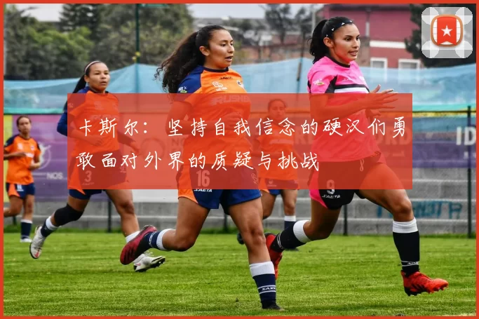卡斯尔：坚持自我信念的硬汉们勇敢面对外界的质疑与挑战