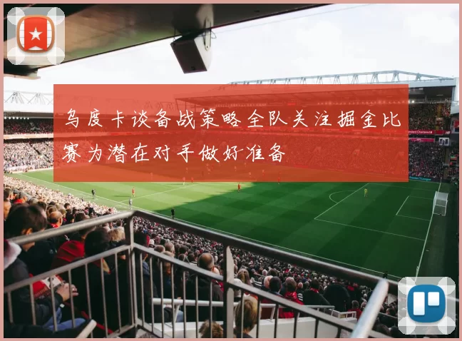 乌度卡谈备战策略全队关注掘金比赛为潜在对手做好准备