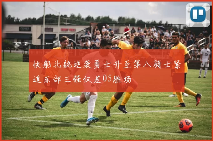 快船北航逆袭勇士升至第八骑士紧追东部三强仅差05胜场