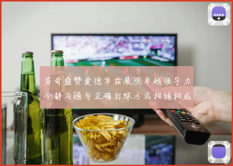 芬奇盛赞爱德华兹展现卓越领导力冷静沟通与正确打球方式相辅相成