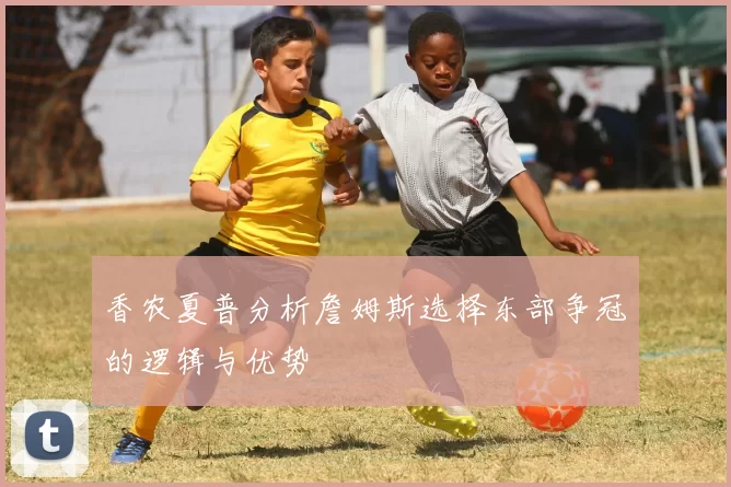 香农夏普分析詹姆斯选择东部争冠的逻辑与优势