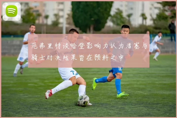 范弗里特谈哈登影响力认为活塞与骑士对决结果皆在预料之中