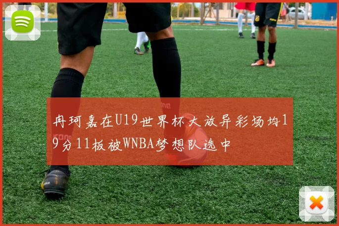 冉珂嘉在U19世界杯大放异彩场均19分11板被WNBA梦想队选中