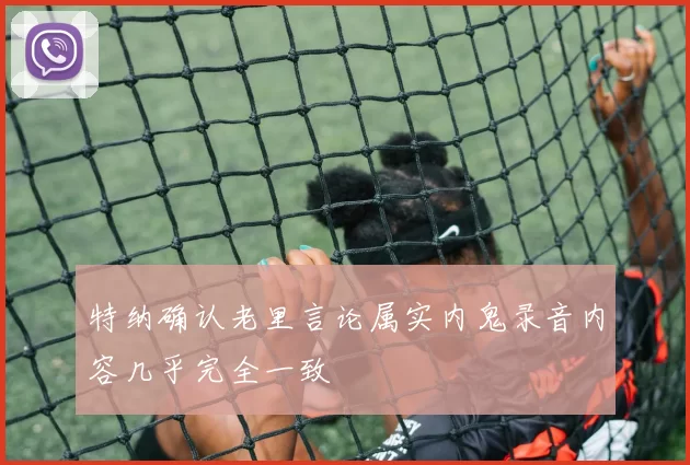 特纳确认老里言论属实内鬼录音内容几乎完全一致