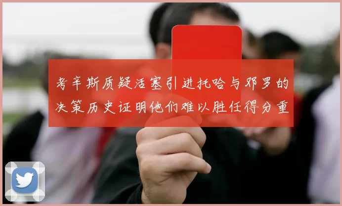 考辛斯质疑活塞引进托哈与邓罗的决策历史证明他们难以胜任得分重任