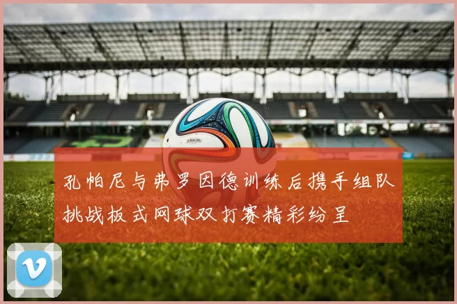 孔帕尼与弗罗因德训练后携手组队挑战板式网球双打赛精彩纷呈