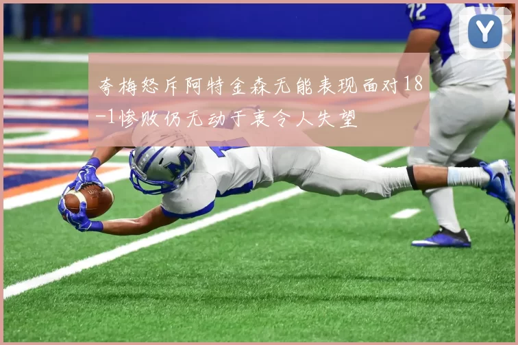 夸梅怒斥阿特金森无能表现面对18-1惨败仍无动于衷令人失望
