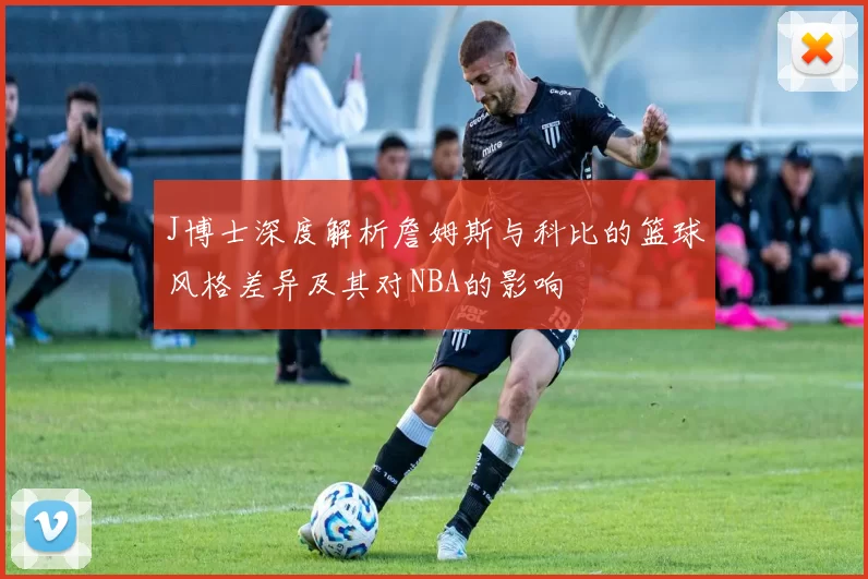J博士深度解析詹姆斯与科比的篮球风格差异及其对NBA的影响