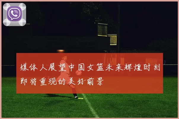 媒体人展望中国女篮未来辉煌时刻即将重现的美好前景