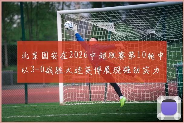 北京国安在2026中超联赛第10轮中以3-0战胜大连英博展现强劲实力