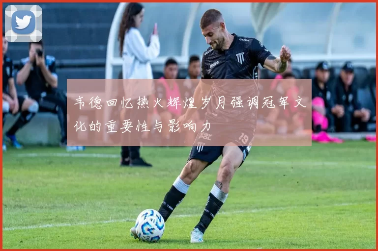 韦德回忆热火辉煌岁月强调冠军文化的重要性与影响力