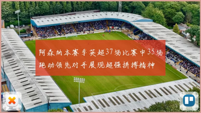 阿森纳本赛季英超37场比赛中35场跑动领先对手展现超强拼搏精神