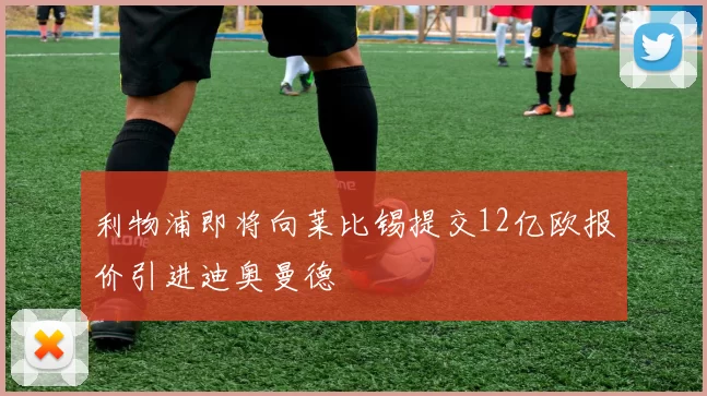 利物浦即将向莱比锡提交12亿欧报价引进迪奥曼德