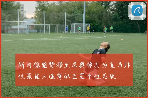 斯内德盛赞穆里尼奥称其为皇马帅位最佳人选驾驭巨星个性无敌
