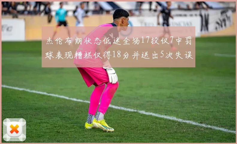 杰伦布朗状态低迷全场17投仅7中罚球表现糟糕仅得18分并送出5次失误