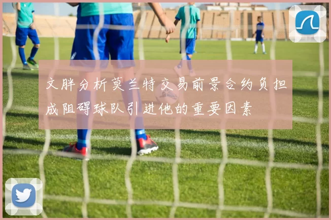 文胖分析莫兰特交易前景合约负担成阻碍球队引进他的重要因素