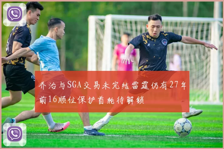 乔治与SGA交易未完结雷霆仍有27年前16顺位保护首轮待解锁
