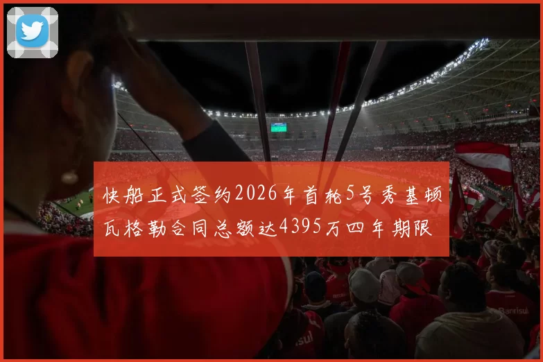 快船正式签约2026年首轮5号秀基顿瓦格勒合同总额达4395万四年期限