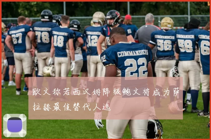 欧文称若西汉姆降级鲍文将成为萨拉赫最佳替代人选