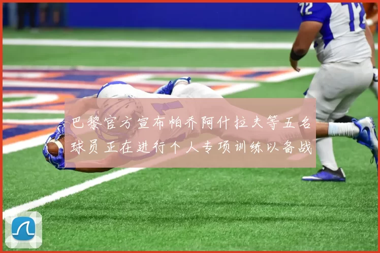 巴黎官方宣布帕乔阿什拉夫等五名球员正在进行个人专项训练以备战新赛季