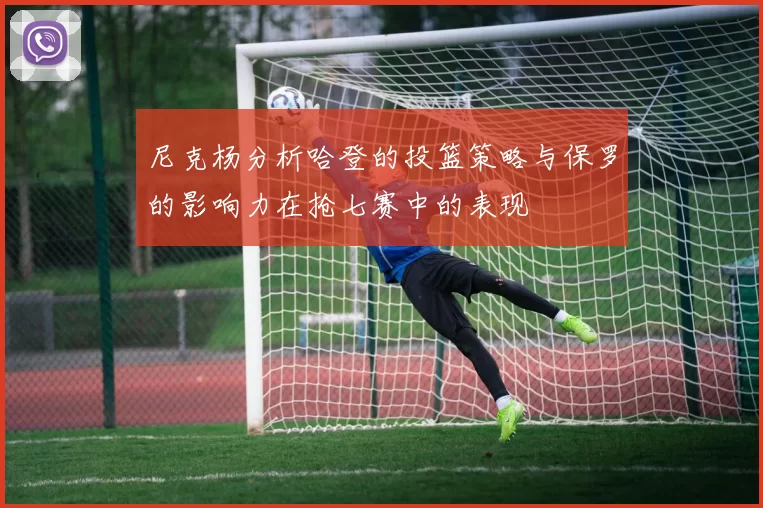 尼克杨分析哈登的投篮策略与保罗的影响力在抢七赛中的表现