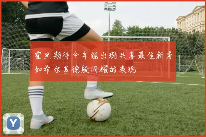 霍里期待今年能出现共享最佳新秀如希尔基德般闪耀的表现