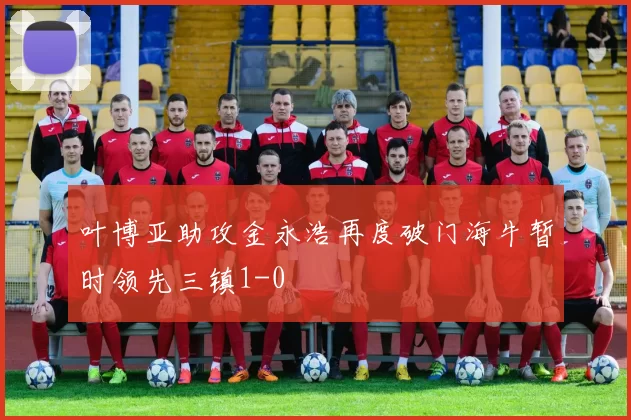 叶博亚助攻金永浩再度破门海牛暂时领先三镇1-0