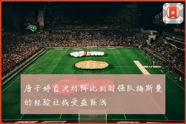 唐子婷首次对阵比利时强队梅斯曼的经验让我受益匪浅