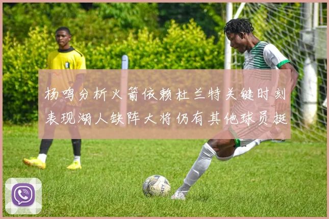 杨鸣分析火箭依赖杜兰特关键时刻表现湖人缺阵大将仍有其他球员挺身而出